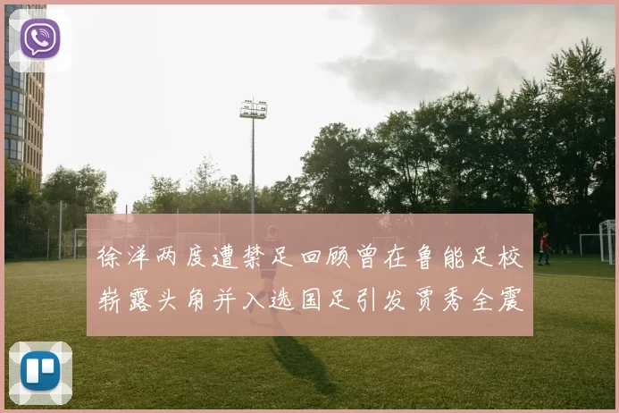 徐洋两度遭禁足回顾曾在鲁能足校崭露头角并入选国足引发贾秀全震惊