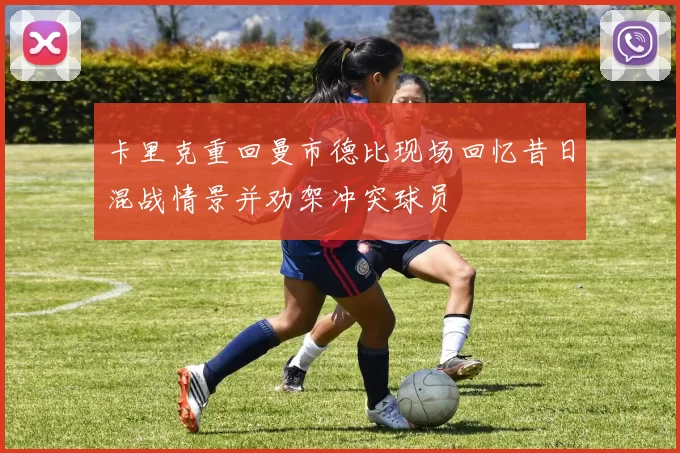卡里克重回曼市德比现场回忆昔日混战情景并劝架冲突球员