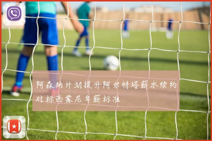 阿森纳计划提升阿尔特塔薪水续约对标西蒙尼年薪标准