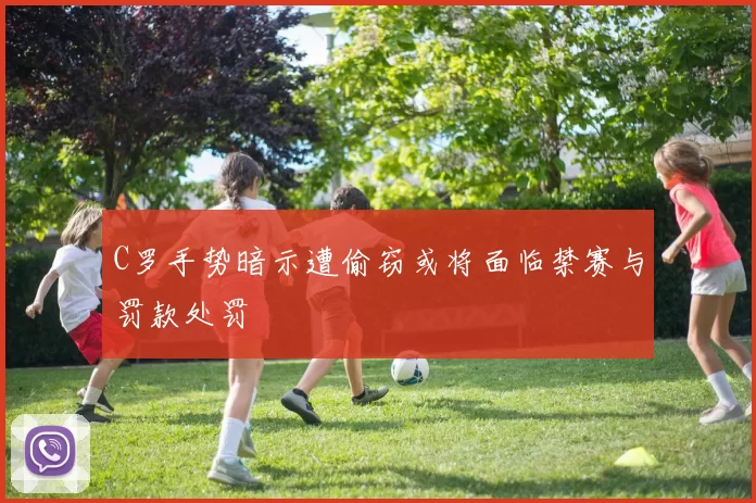 C罗手势暗示遭偷窃或将面临禁赛与罚款处罚